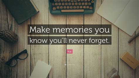 Kai Quote: "Make memories you know you'll never forget."