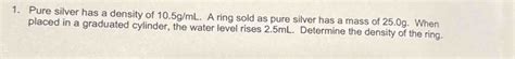 Solved: Pure silver has a density of 10.5g/mL. A ring sold as pure ...