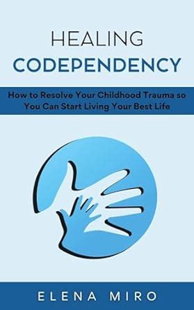 Healing Codependency: How to Resolve Your Childhood Trauma so You Can ...