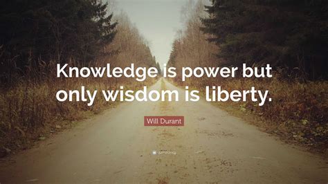 Will Durant Quote: “Knowledge is power but only wisdom is liberty.”