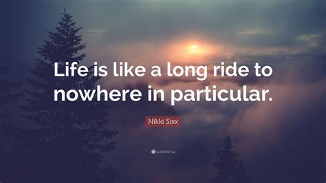 Nikki Sixx Quote: “Life is like a long ride to nowhere in particular.”