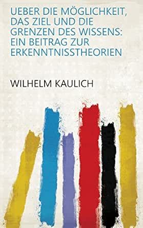 Ueber die Möglichkeit, das Ziel und die Grenzen des Wissens: ein ...