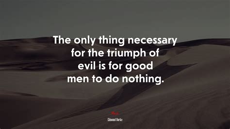 The only thing necessary for the triumph of evil is for good men to do ...
