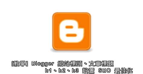 Blogger 範本：網誌標題、文章標題「h1、h2、h3」標籤 SEO 最佳化