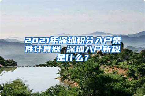 2021年深圳积分入户条件计算器 深圳入户新规是什么？_积分入户_户口办理咨询