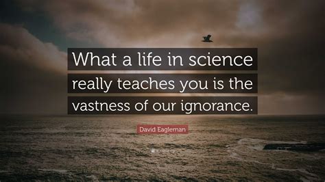 David Eagleman Quote: “What a life in science really teaches you is the ...