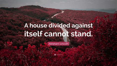 Abraham Lincoln Quote: “A house divided against itself cannot stand.”