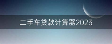 二手车贷款计算器2023 二手车贷款计算器