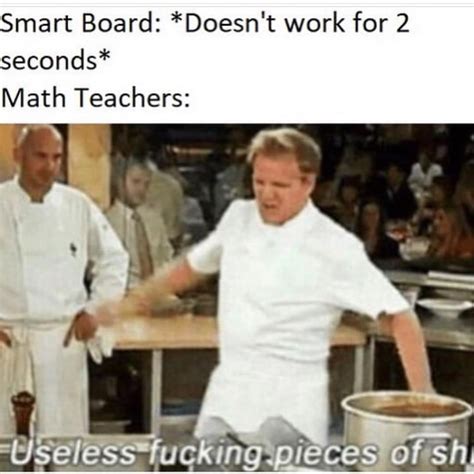 Smart Board: *Doesn't work for 2 seconds* Math Teachers: Useless ...