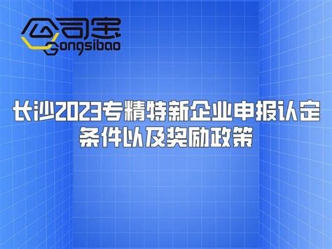 公司宝|长沙2023专精特新企业申报认定条件以及奖励政策 - 知乎