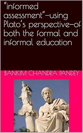 “informed assessment”—using Plato’s perspective—of both the formal and ...