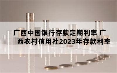 广西中国银行存款定期利率 广西农村信用社2023年存款利率-随便找财经网