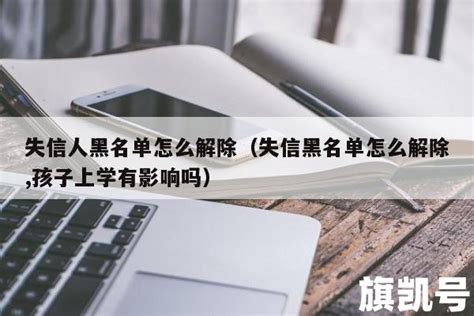 失信人黑名单怎么解除（失信黑名单怎么解除,孩子上学有影响吗） | 旗凯号