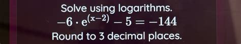 Solved: Solve using logarithms. -6· e^((x-2))-5=-144 Round to 3 decimal ...