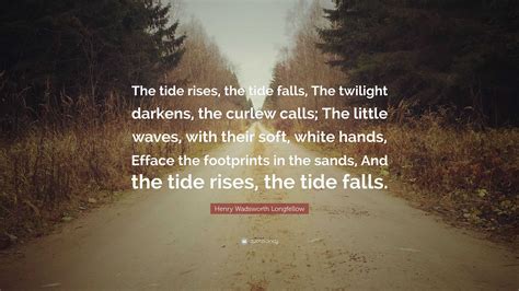 Henry Wadsworth Longfellow Quote: “The tide rises, the tide falls, The ...