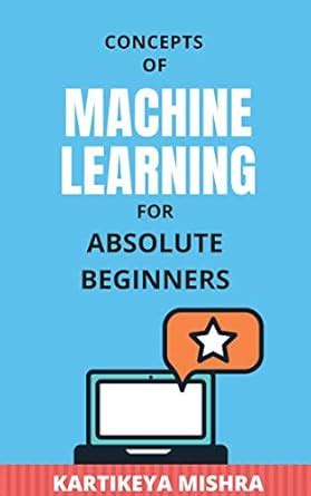 Machine Learning For Absolute Beginners: No Prerequisite Required eBook ...