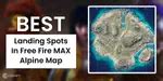 5 Best Landing Spots In Free Fire MAX Alpine Map March 2026 | Cashify Blog
