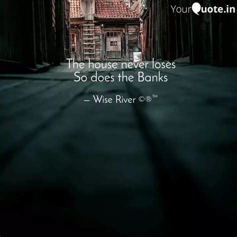 The house never loses So ... | Quotes & Writings by wise river | YourQuote