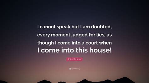 John Proctor Quote: “I cannot speak but I am doubted, every moment ...