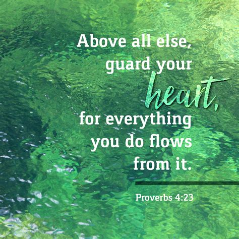 Proverbs 4:23, Above all else, guard your heart, for everything you do ...
