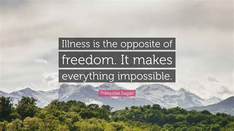 Françoise Sagan Quote: “Illness is the opposite of freedom. It makes ...