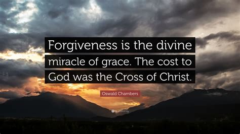 Oswald Chambers Quote: “Forgiveness is the divine miracle of grace. The ...
