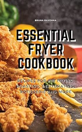 Essential Fryer Cookbook: Recipes for Air Frying, Roasting, Dehydrating ...