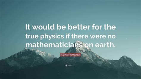 Daniel Bernoulli Quote: “It would be better for the true physics if ...