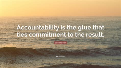 Bob Proctor Quote: “Accountability is the glue that ties commitment to ...