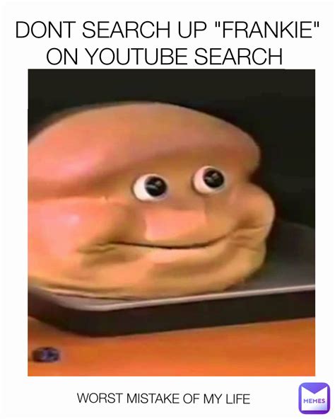 WORST MISTAKE OF MY LIFE DONT SEARCH UP "FRANKIE" ON YOUTUBE SEARCH ...