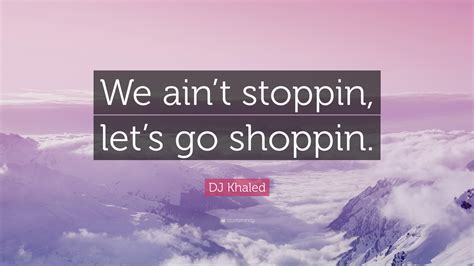 DJ Khaled Quote: “We ain’t stoppin, let’s go shoppin.”