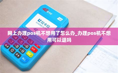 网上办理pos机不想用了怎么办_办理pos机不想用可以退吗-POS机办理网