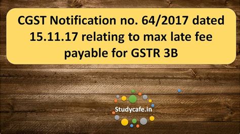 CGST Notification no. 64/2017 relating to max late fee payable for GSTR 3B