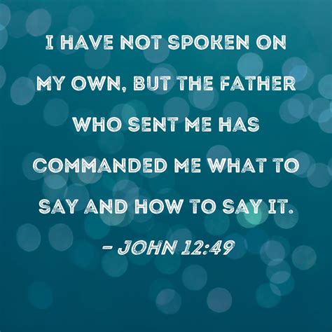 John 12:49 I have not spoken on My own, but the Father who sent Me has ...