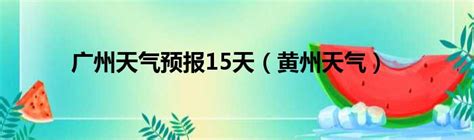 广州天气预报15天（黄州天气）_城市经济网