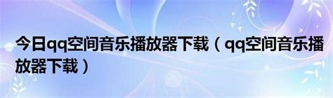 今日qq空间音乐播放器下载（qq空间音乐播放器下载）_华夏文化传播网