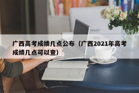 广西高考成绩几点公布（广西2021年高考成绩几点可以查） - 顺发网