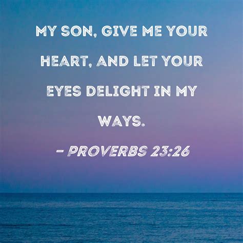 Proverbs 23:26 My son, give me your heart, and let your eyes delight in ...