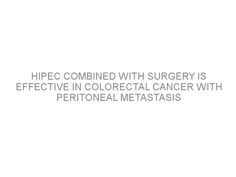 HIPEC combined with surgery is effective in colorectal cancer with peritoneal metastasis - Medivizor