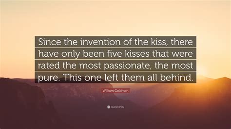 William Goldman Quote: “Since the invention of the kiss, there have only been five kisses that ...