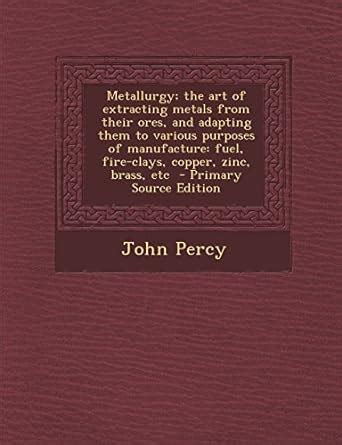 Metallurgy; The Art of Extracting Metals from Their Ores, and Adapting ...