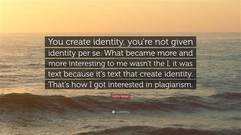 Kathy Acker Quote: “You create identity, you’re not given identity per ...