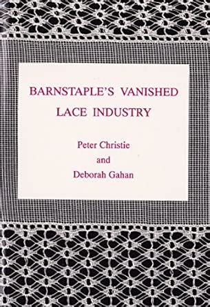 Barnstaple's Vanished Lace Industry : Gahan, Deborah, Christie, Peter ...
