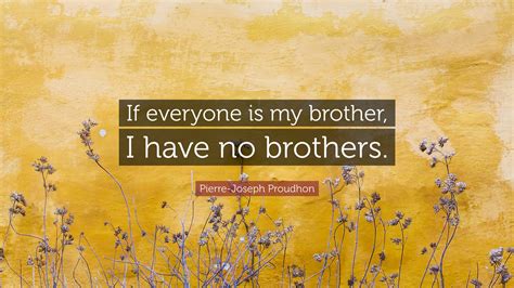 Pierre-Joseph Proudhon Quote: “If everyone is my brother, I have no ...