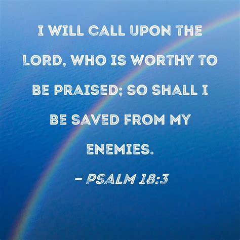 Psalm 18:3 I will call upon the LORD, who is worthy to be praised; so ...