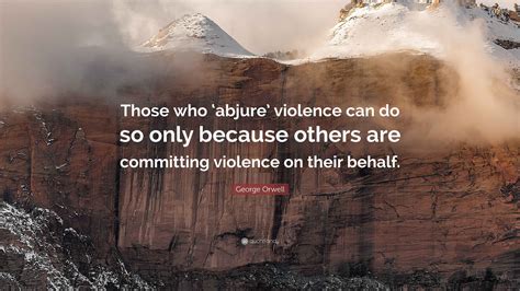 George Orwell Quote: “Those who ‘abjure’ violence can do so only ...