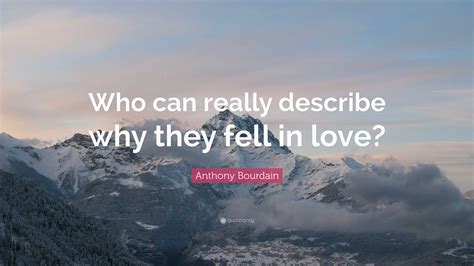 Anthony Bourdain Quote: “Who can really describe why they fell in love?”