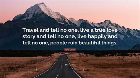 Kahlil Gibran Quote: “Travel and tell no one, live a true love story ...