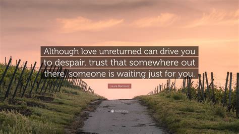 Laura Ramirez Quote: “Although love unreturned can drive you to despair ...