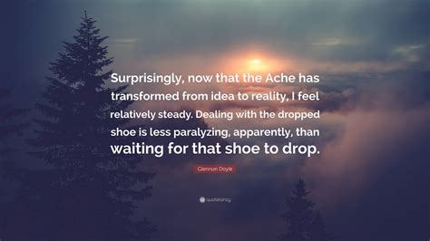 Glennon Doyle Quote: “Surprisingly, now that the Ache has transformed from idea to reality, I ...